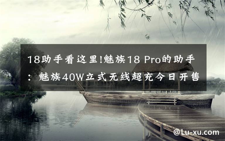 18助手看这里!魅族18 Pro的助手：魅族40W立式无线超充今日开售