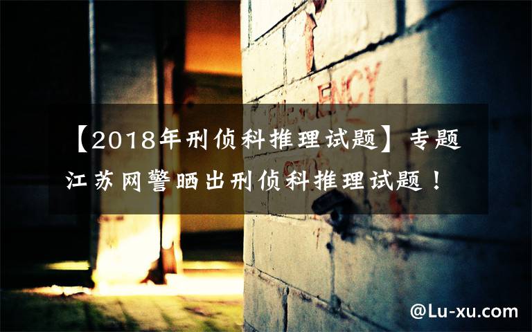 【2018年刑侦科推理试题】专题江苏网警晒出刑侦科推理试题！网友：遇上不会都选C……