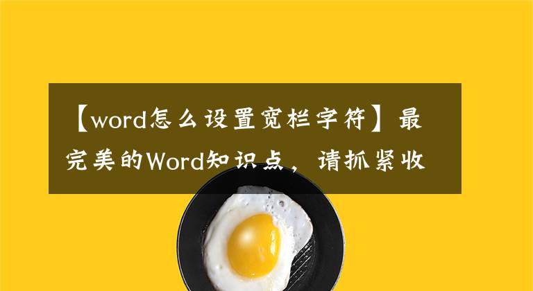 【word怎么设置宽栏字符】最完美的Word知识点，请抓紧收藏