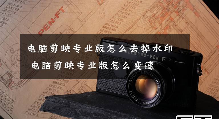电脑剪映专业版怎么去掉水印 电脑剪映专业版怎么变速