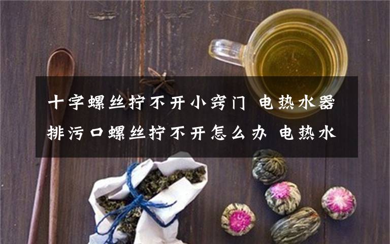 十字螺丝拧不开小窍门 电热水器排污口螺丝拧不开怎么办 电热水器排污口螺丝拧不开解决方法