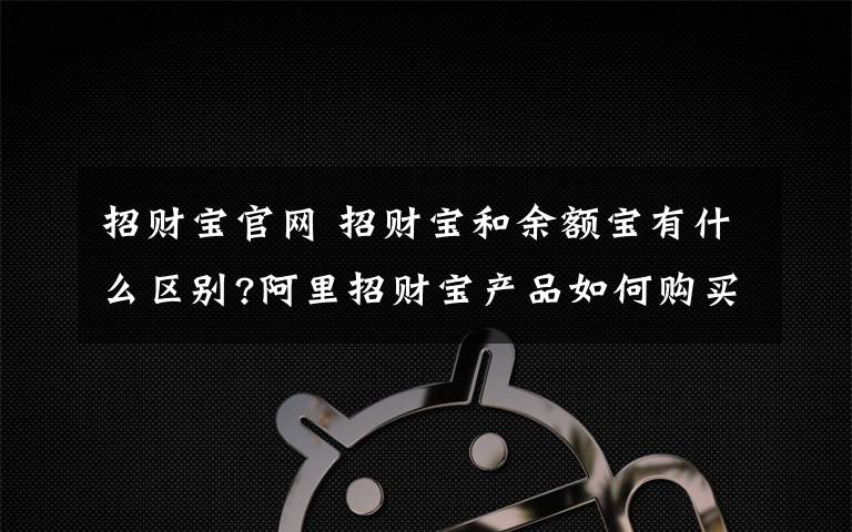 招财宝官网 招财宝和余额宝有什么区别?阿里招财宝产品如何购买?