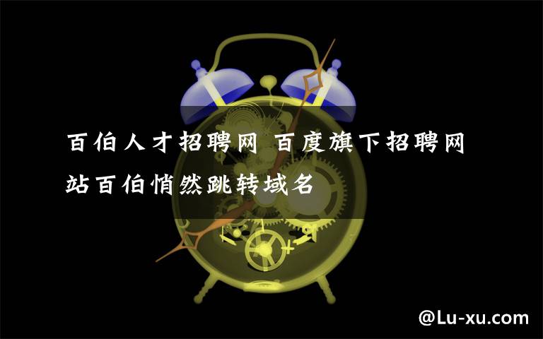 百伯人才招聘网 百度旗下招聘网站百伯悄然跳转域名