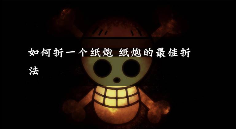 如何折一个纸炮 纸炮的最佳折法