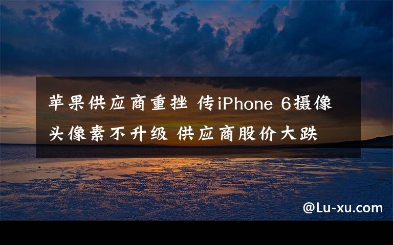 苹果供应商重挫 传iPhone 6摄像头像素不升级 供应商股价大跌