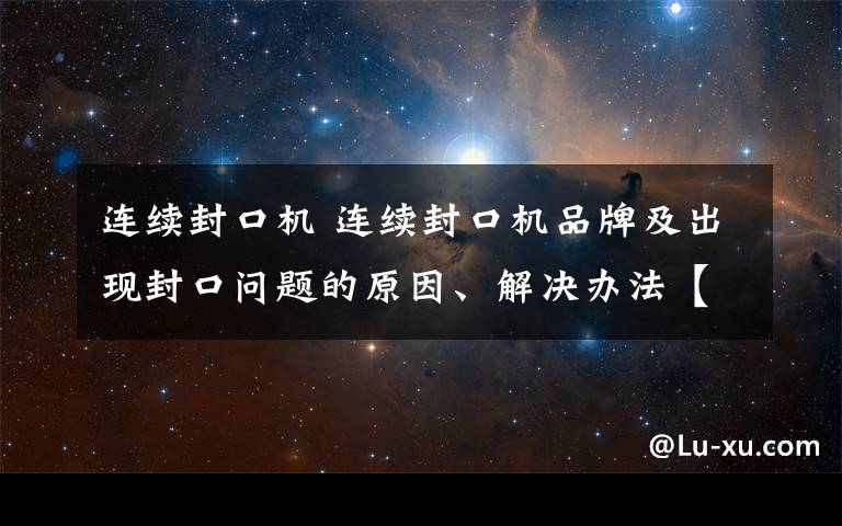 连续封口机 连续封口机品牌及出现封口问题的原因、解决办法【详解】