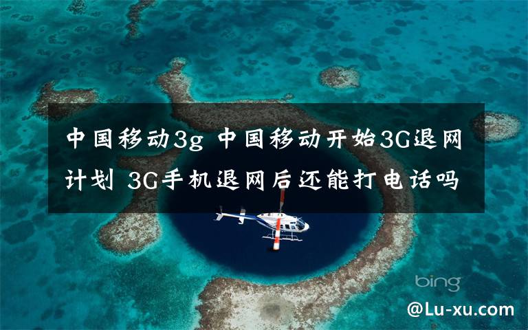 中国移动3g 中国移动开始3G退网计划 3G手机退网后还能打电话吗？