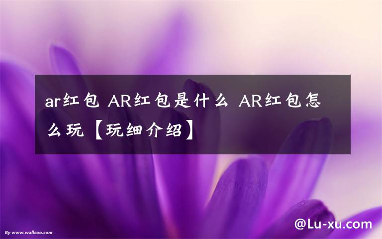 ar红包 AR红包是什么 AR红包怎么玩【玩细介绍】