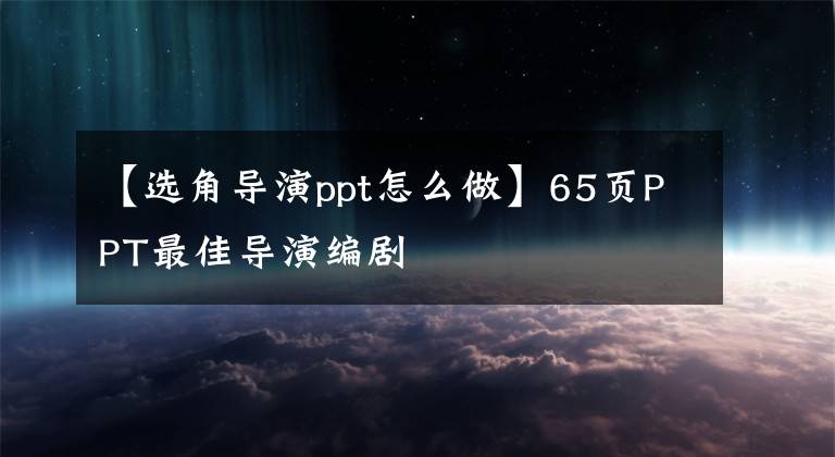 【选角导演ppt怎么做】65页PPT最佳导演编剧