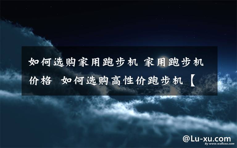 如何选购家用跑步机 家用跑步机价格  如何选购高性价跑步机【详细介绍】