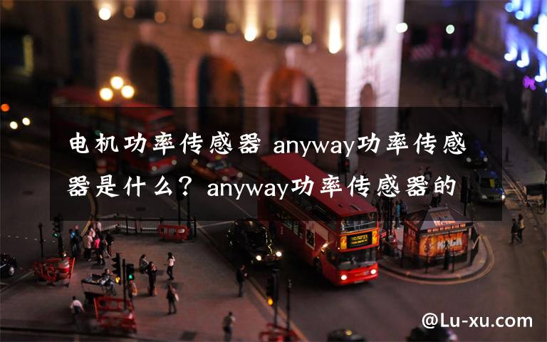 电机功率传感器 anyway功率传感器是什么？anyway功率传感器的设要点介绍【详解】