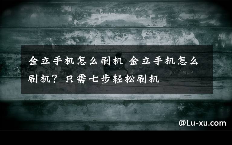 金立手机怎么刷机 金立手机怎么刷机？只需七步轻松刷机