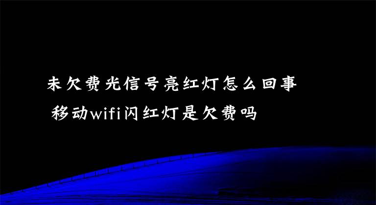 未欠费光信号亮红灯怎么回事 移动wifi闪红灯是欠费吗