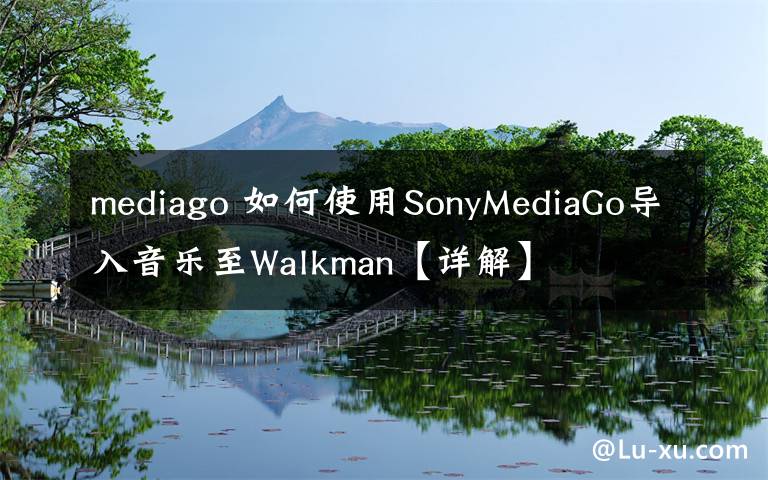 mediago 如何使用SonyMediaGo导入音乐至Walkman【详解】