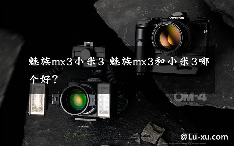 魅族mx3小米3 魅族mx3和小米3哪个好？