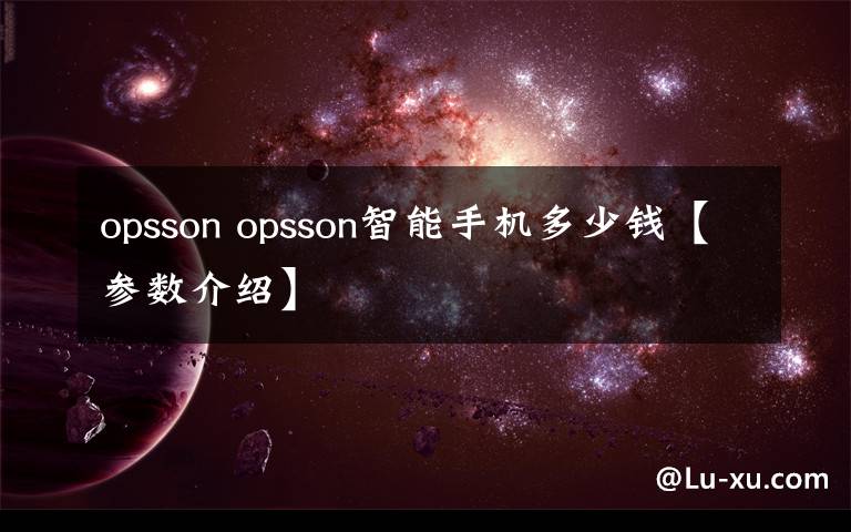 opsson opsson智能手机多少钱【参数介绍】