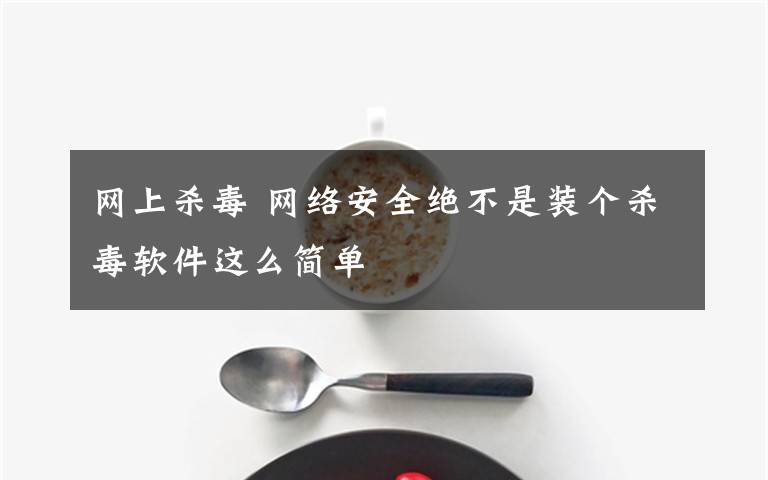 网上杀毒 网络安全绝不是装个杀毒软件这么简单