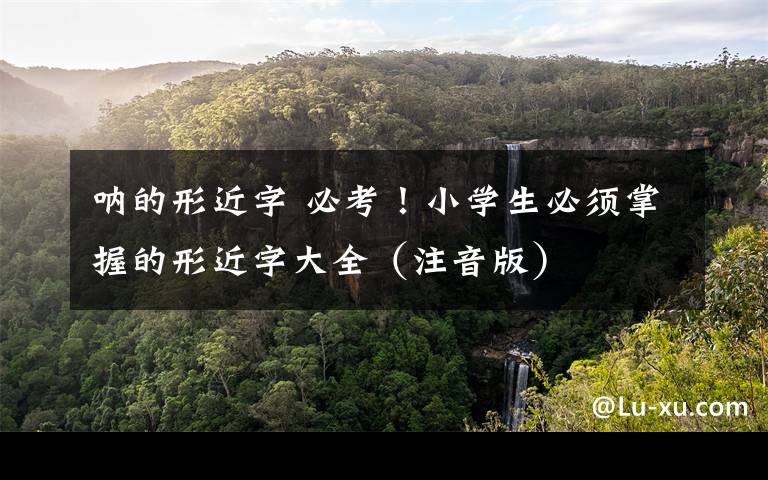 呐的形近字 必考！小学生必须掌握的形近字大全（注音版）
