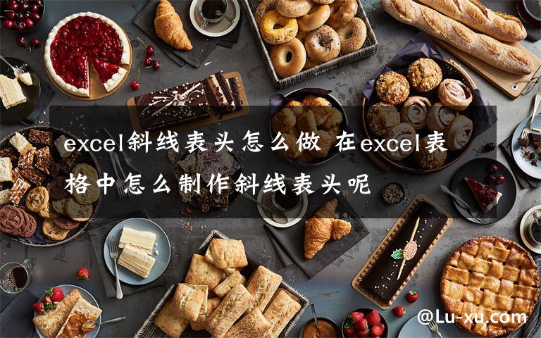 excel斜线表头怎么做 在excel表格中怎么制作斜线表头呢