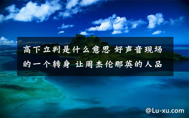 高下立判是什么意思 好声音现场的一个转身 让周杰伦那英的人品高下立判