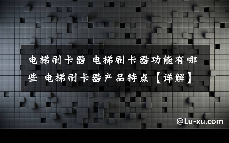 电梯刷卡器 电梯刷卡器功能有哪些 电梯刷卡器产品特点【详解】