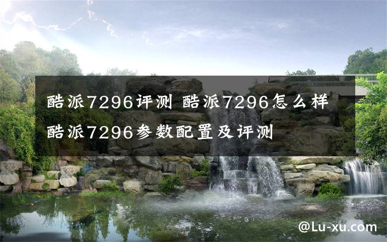 酷派7296评测 酷派7296怎么样 酷派7296参数配置及评测