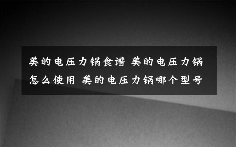 美的电压力锅食谱 美的电压力锅怎么使用 美的电压力锅哪个型号好【详解】