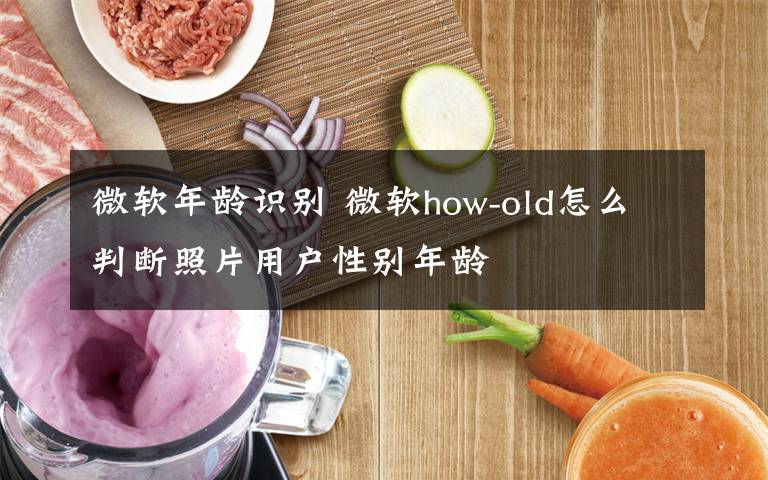 微软年龄识别 微软how-old怎么判断照片用户性别年龄