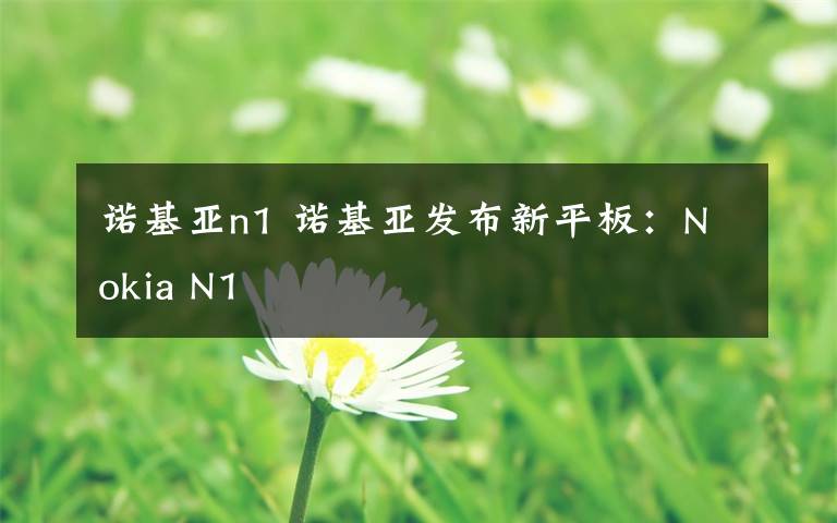 诺基亚n1 诺基亚发布新平板：Nokia N1