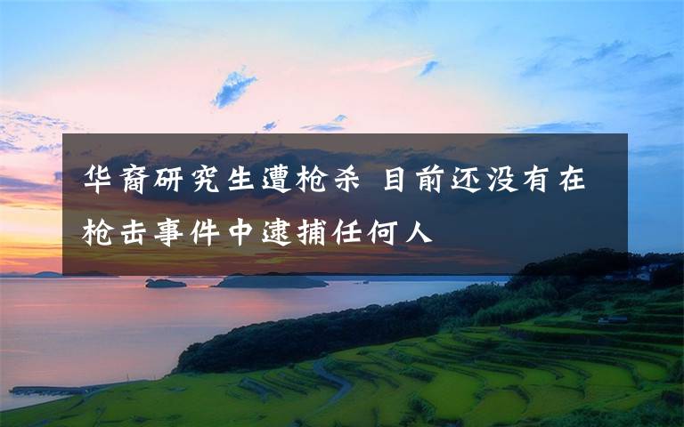 华裔研究生遭枪杀 目前还没有在枪击事件中逮捕任何人
