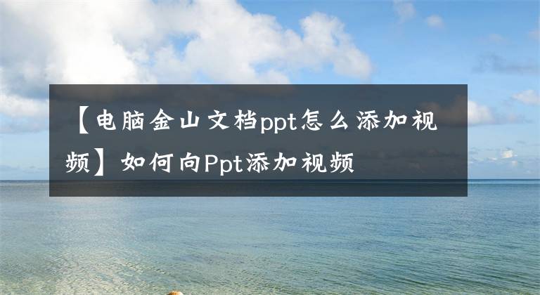 【电脑金山文档ppt怎么添加视频】如何向Ppt添加视频