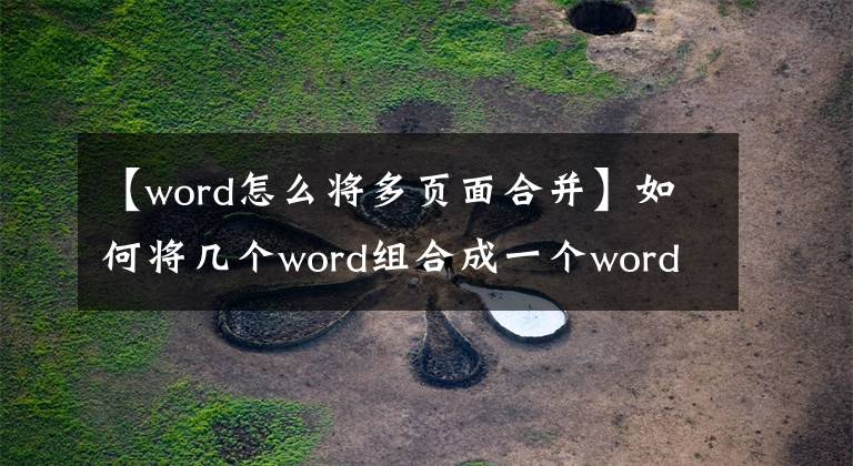 【word怎么将多页面合并】如何将几个word组合成一个word？