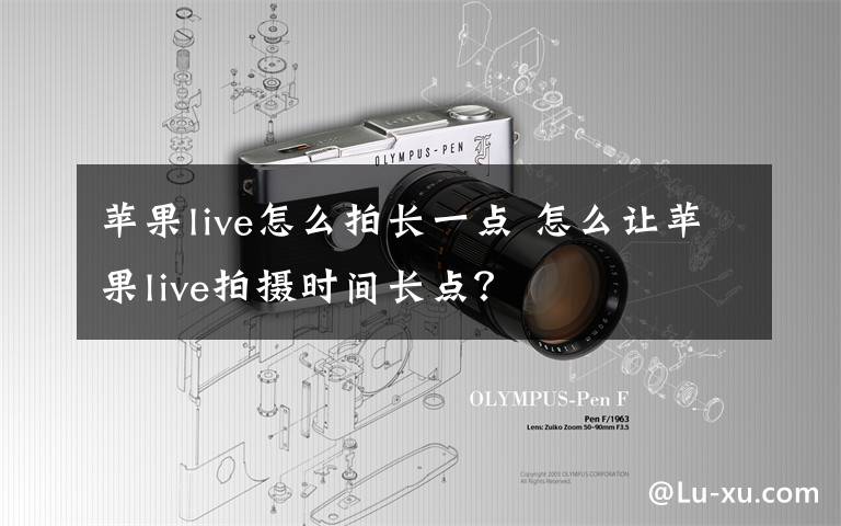 苹果live怎么拍长一点 怎么让苹果live拍摄时间长点？