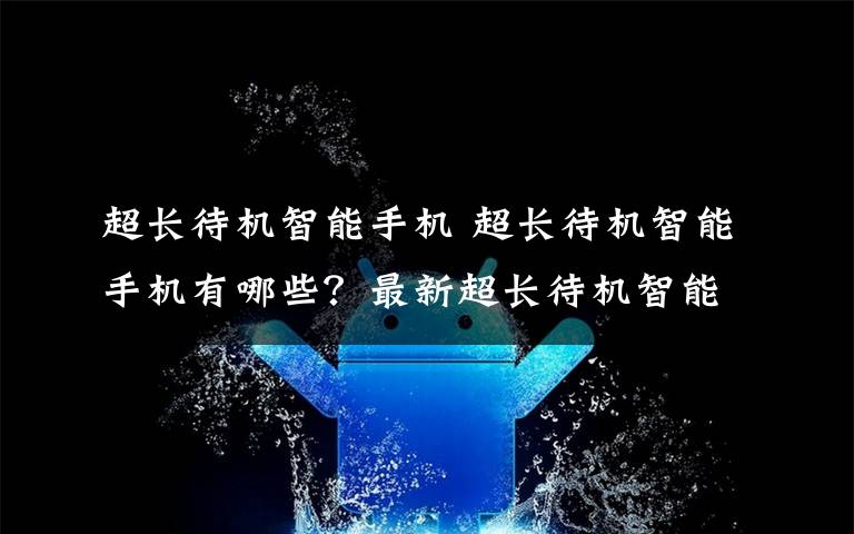 超长待机智能手机 超长待机智能手机有哪些？最新超长待机智能手机推荐