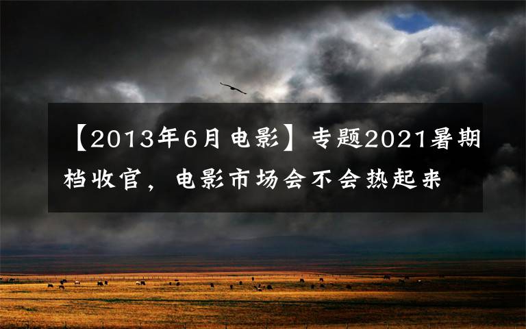 【2013年6月电影】专题2021暑期档收官，电影市场会不会热起来？就看中秋档了