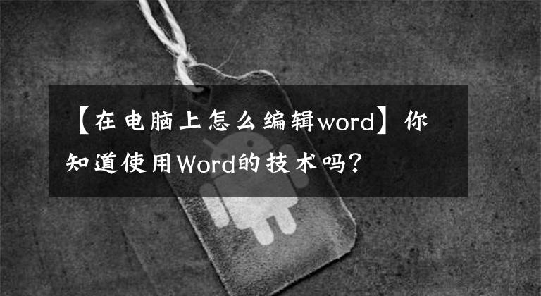 【在电脑上怎么编辑word】你知道使用Word的技术吗？