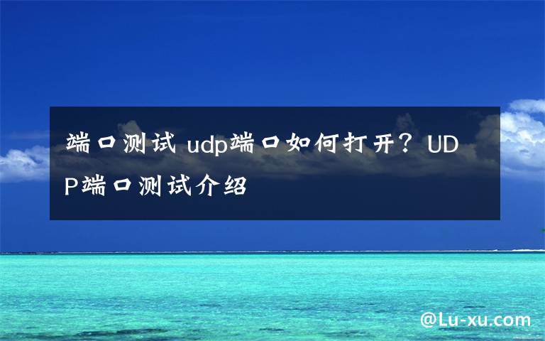 端口测试 udp端口如何打开？UDP端口测试介绍