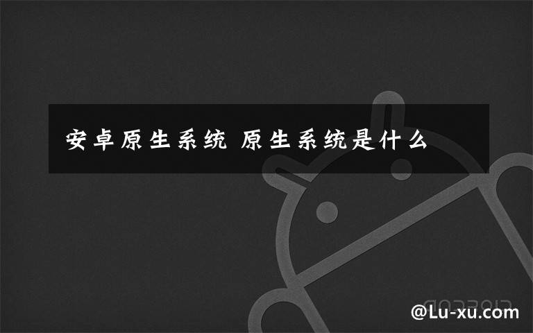 安卓原生系统 原生系统是什么