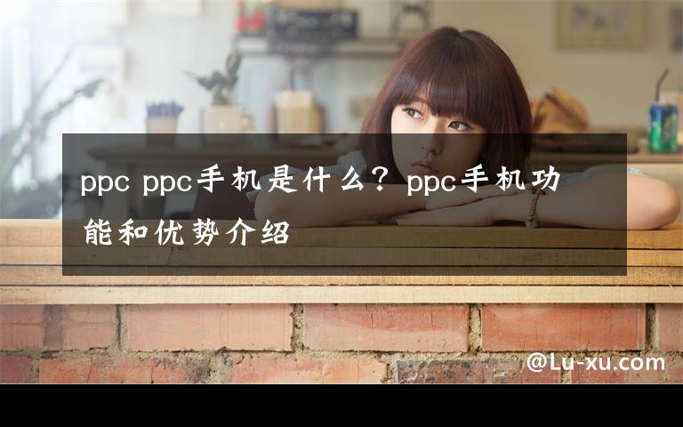 ppc ppc手机是什么？ppc手机功能和优势介绍