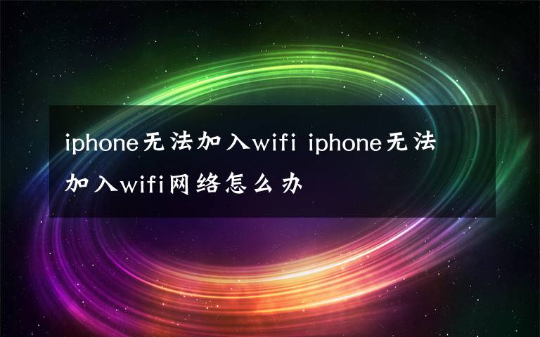 iphone无法加入wifi iphone无法加入wifi网络怎么办