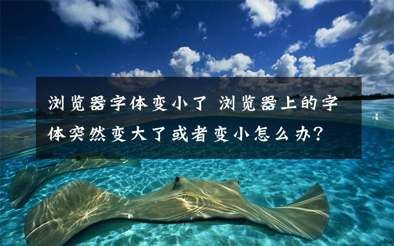 浏览器字体变小了 浏览器上的字体突然变大了或者变小怎么办？如何来恢复？