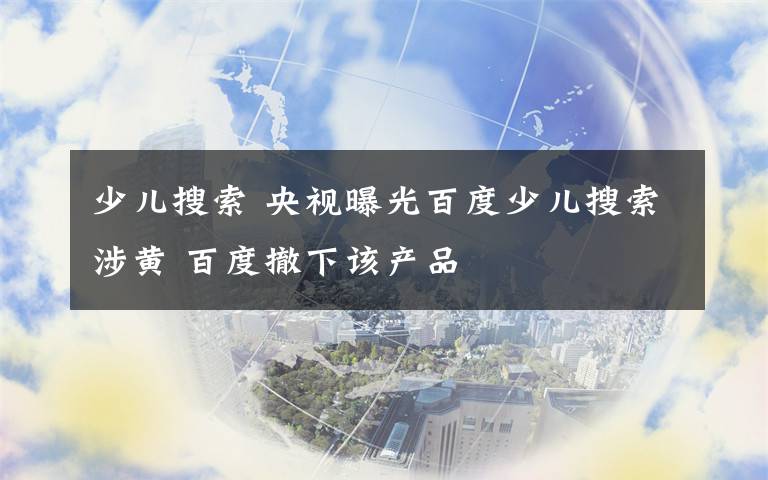 少儿搜索 央视曝光百度少儿搜索涉黄 百度撤下该产品