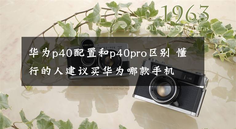 华为p40配置和p40pro区别 懂行的人建议买华为哪款手机
