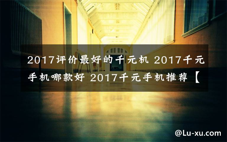 2017评价最好的千元机 2017千元手机哪款好 2017千元手机推荐【详细介绍】