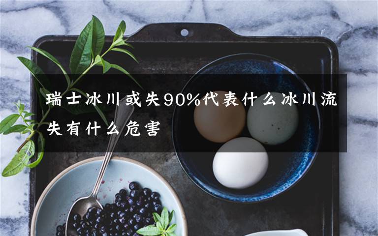 瑞士冰川或失90%代表什么冰川流失有什么危害