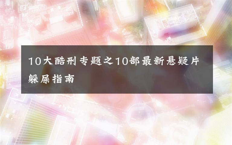 10大酷刑专题之10部最新悬疑片躲屎指南