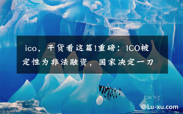  ico，干货看这篇!重磅：ICO被定性为非法融资，国家决定一刀切