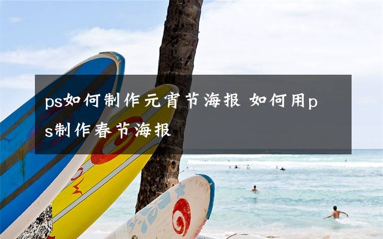 ps如何制作元宵节海报 如何用ps制作春节海报