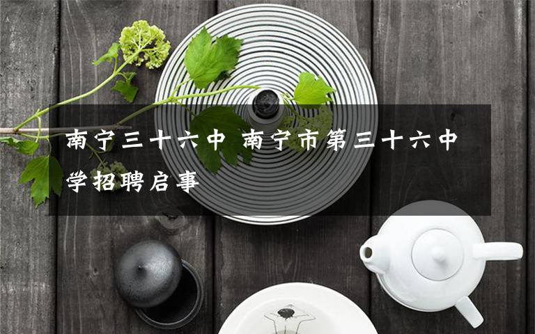 南宁三十六中 南宁市第三十六中学招聘启事