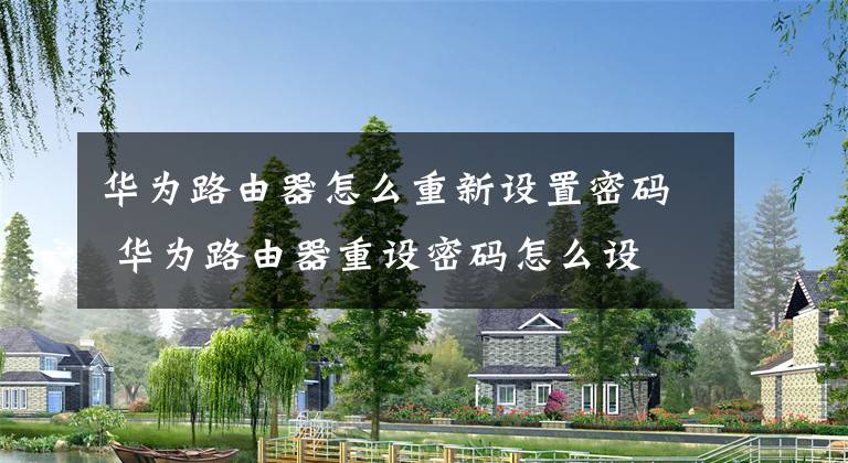 华为路由器怎么重新设置密码 华为路由器重设密码怎么设 华为路由器怎么初始化设置密码